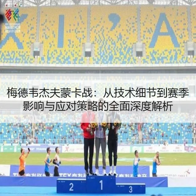 梅德韦杰夫蒙卡战：从技术细节到赛季影响与应对策略的全面深度解析