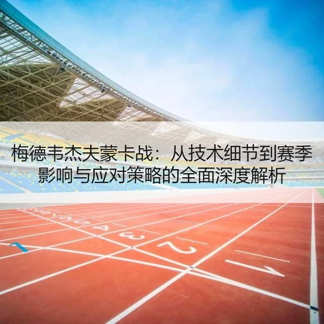 梅德韦杰夫蒙卡战：从技术细节到赛季影响与应对策略的全面深度解析